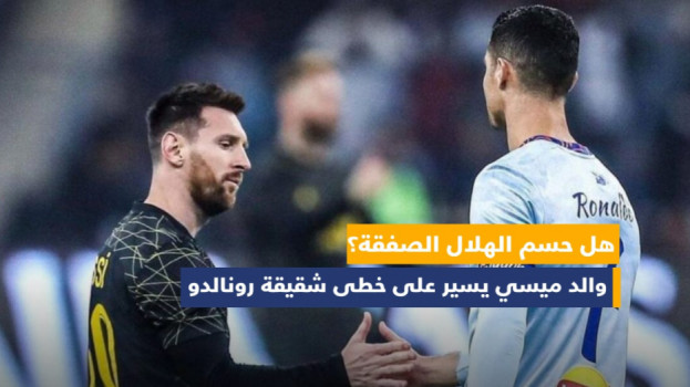 والد ميسي يسير على خطى شقيقة رونالدو.. هل حسم الهلال الصفقة؟