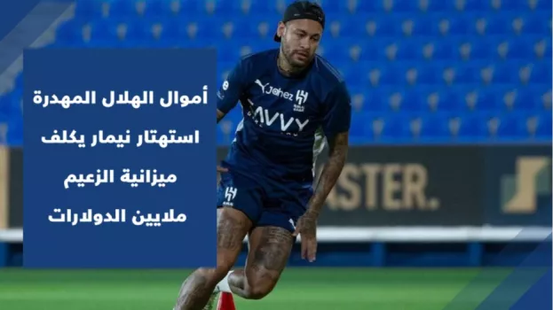 أموال الهلال المهدرة .. استهتار نيمار يكلف ميزانية الزعيم ملايين الدولارات