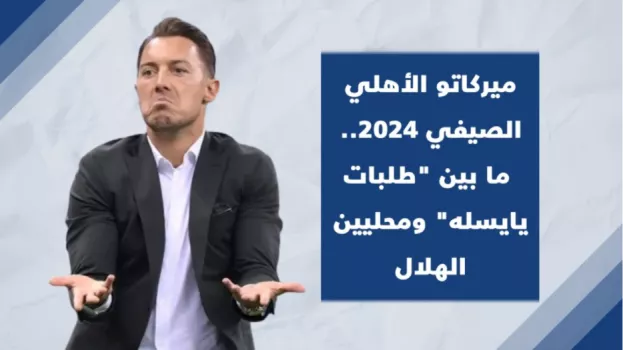 ميركاتو الأهلي الصيفي 2024.. ما بين طلبات يايسله ومحليين الهلال