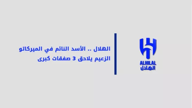 الهلال الأسد النائم في الميركاتو..  الزعيم يلاحق 3 صفقات كبرى