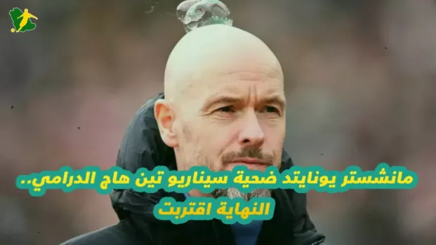 مانشستر يونايتد ضحية سيناريو تين هاج الدرامي.. النهاية اقتربت