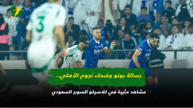 سخرية بونو وضحك نجوم الأهلي.. مشاهد مثيرة في كلاسيكو السوبر السعودي