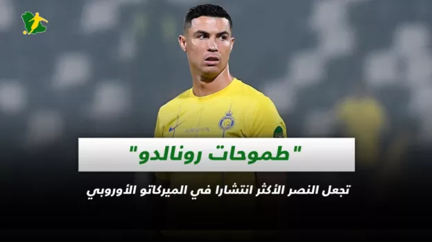 طموحات رونالدو تجعل النصر الأكثر انتشارا في الميركاتو الأوروبي