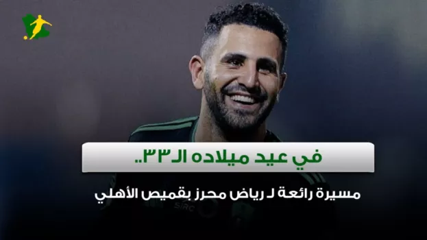 في عيد ميلاده الـ33.. مسيرة رائعة لـ رياض محرز بقميص الأهلي