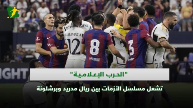 الحرب الإعلامية تشعل مسلسل الأزمات بين ريال مدريد وبرشلونة