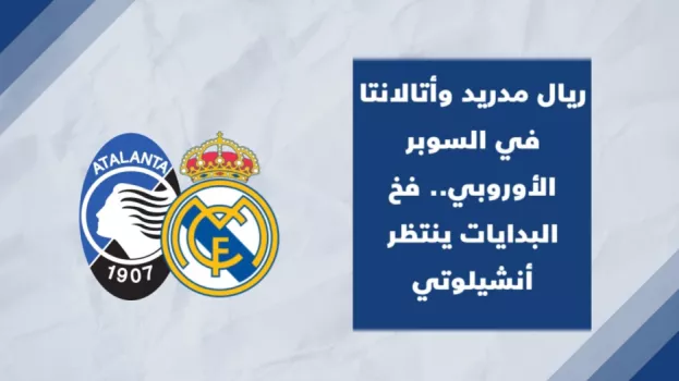 سوبر ريال مدريد وأتالانتا في السوبر الأوروبي .. فخ البدايات ينتظر أنشيلوتي