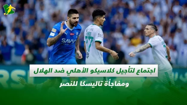 اجتماع لتأجيل كلاسيكو الأهلي والهلال.. مفاجأة تاليسكا للنصر