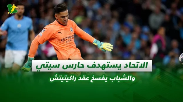 صحف السعودية| الاتحاد يستهدف حارس سيتي والشباب يفسخ عقد راكيتيتش