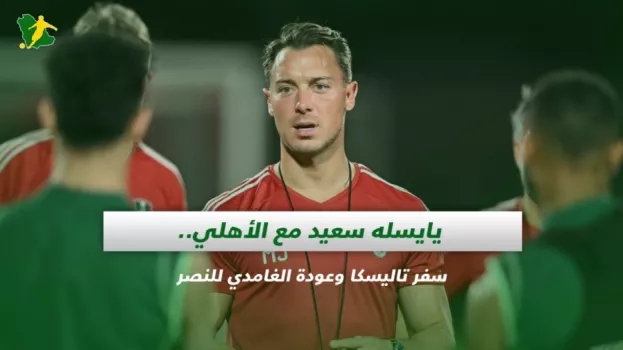 يايسله سعيد مع الأهلي وسفر تاليسكا وعودة الغامدي