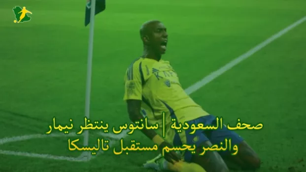 صحف السعودية | سانتوس ينتظر نيمار والنصر يحسم مستقبل تاليسكا