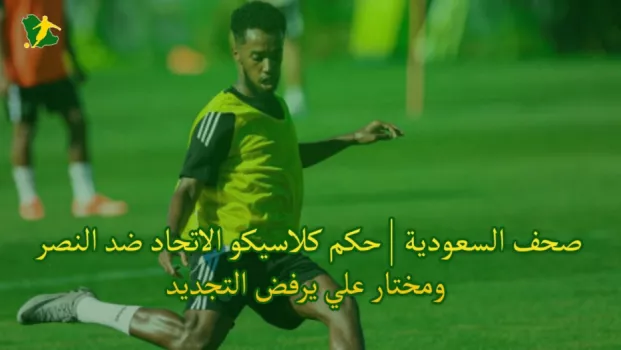 صحف السعودية | حكم كلاسيكو الاتحاد ضد النصر ومختار علي يرفض التجديد