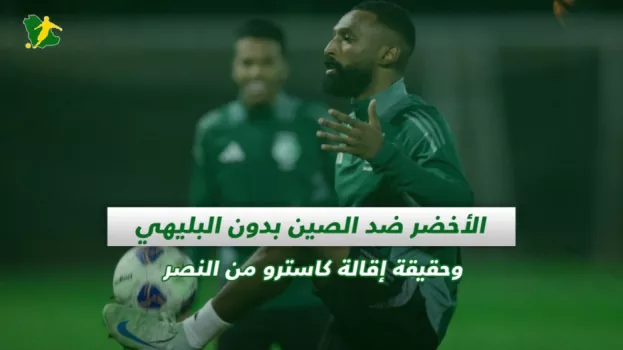 صحف السعودية | الأخضر ضد الصين بدون البليهي وحقيقة إقالة كاسترو من النصر