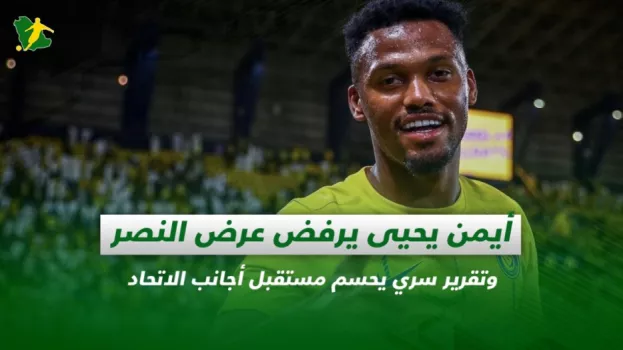 صحف السعودية| أيمن يحيى يرفض عرض النصر وغموض مستقبل أجانب الاتحاد