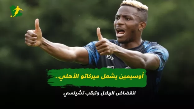 أوسيمين يشعل ميركاتو الأهلي.. انقضاض الهلال وترقب تشيلسي