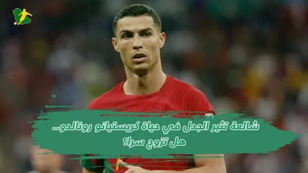 شائعة تثير الجدل في حياة كريستيانو رونالدو.. هل تزوج سرا؟