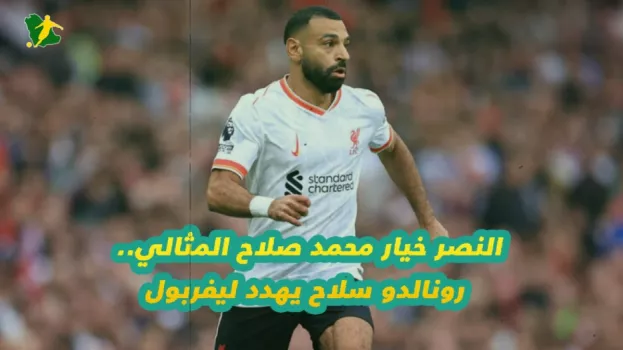 النصر خيار محمد صلاح المثالي.. رونالدو سلاح يهدد ليفربول