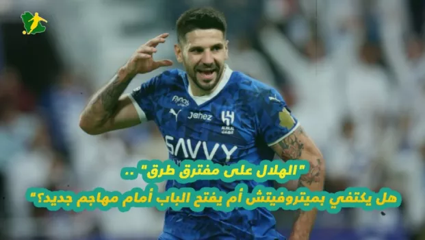 الهلال على مفترق طرق .. هل يكتفي بميتروفيتش أم يفتح الباب أمام مهاجم جديد؟