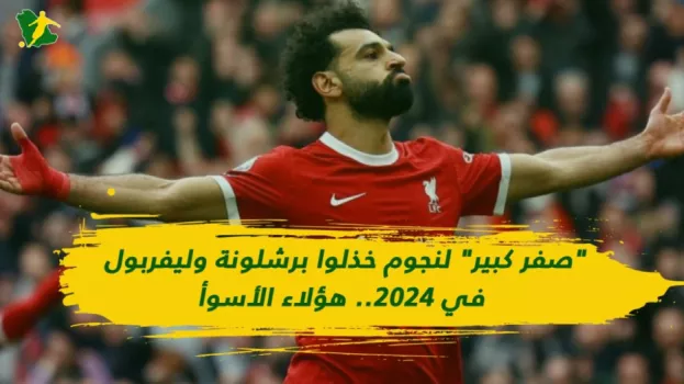 صفر كبير لنجوم خذلوا برشلونة وليفربول في 2024.. هؤلاء الأسوأ