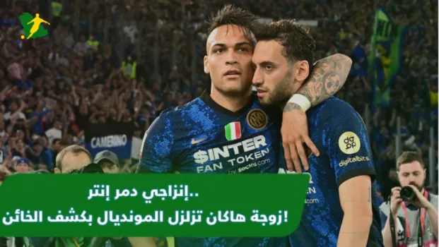 إنزاجي دمر إنتر.. زوجة هاكان تزلزل المونديال بكشف الخائن!
