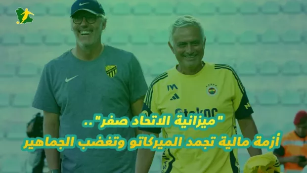 ميزانية الاتحاد صفر.. أزمة مالية تجمد الميركاتو وتغضب الجماهير