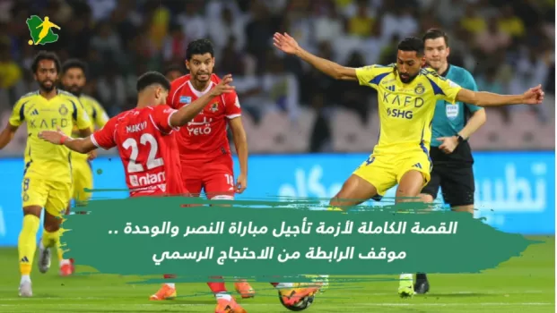 القصة الكاملة لأزمة تأجيل مباراة النصر والوحدة .. موقف الرابطة من الاحتجاج الرسمي