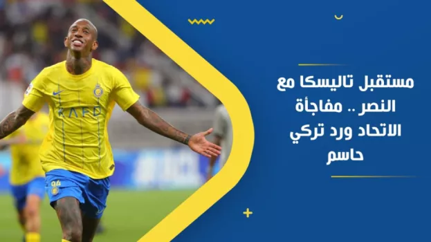 مستقبل تاليسكا مع النصر .. مفاجأة الاتحاد ورد تركي حاسم