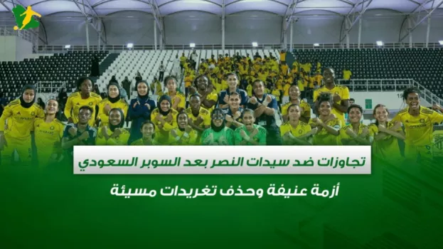 تجاوزات ضد سيدات النصر بعد السوبر السعودي .. أزمة عنيفة وحذف تغريدات مسيئة