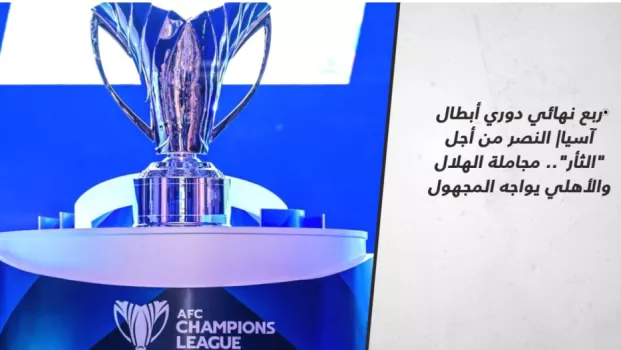 ربع نهائي دوري أبطال آسيا| النصر من أجل الثأر.. مجاملة الهلال والأهلي يواجه المجهول