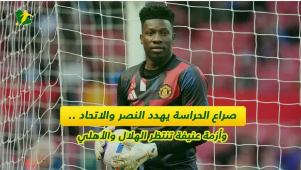 صراع الحراسة يهدد النصر والاتحاد .. وأزمة عنيفة تنتظر الهلال والأهلي