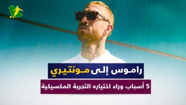 راموس إلى مونتيري.. 5 أسباب وراء اختياره التجربة المكسيكية