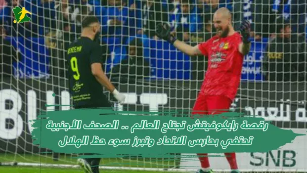 رقصة رايكوفيتش تجتاح العالم رقصة رايكوفيتش تجتاح العالم .. الصحف الأجنبية تحتفي بحارس الاتحاد وتبرز سوء حظ الهلال