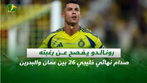 صحف السعودية| رونالدو يفصح عن رغبته.. صدام نهائي خليجي 26 بين عمان والبحرين