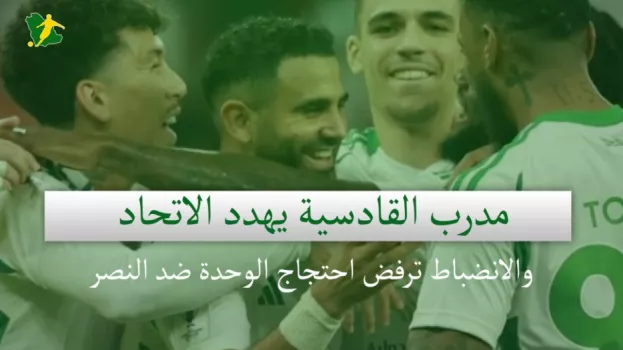 صحف السعودية | مدرب القادسية يهدد الاتحاد والانضباط ترفض احتجاج الوحدة ضد النصر
