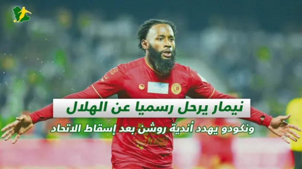 صحف السعودية | نيمار يرحل رسميا عن الهلال ونكودو يهدد أندية روشن بعد إسقاط الاتحاد