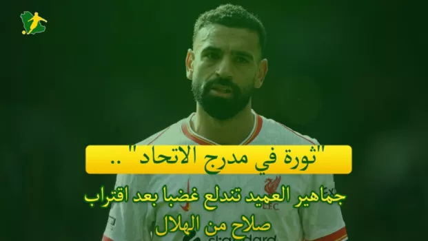 ثورة في مدرج الاتحاد .. جماهير العميد تندلع غضبا بعد اقتراب صلاح من الهلال