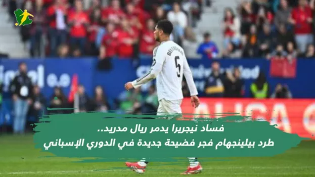 فساد نيجريرا يدمر ريال مدريد.. طرد بيلينجهام فجر فضيحة في الدوري الإسباني