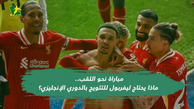 مباراة نحو اللقب.. ماذا يحتاج ليفربول للتتويج بالدوري الإنجليزي؟