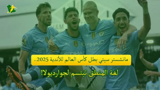 مانشستر سيتي بطل كأس العالم للأندية 2025.. لغة المنطق تبتسم لجوارديولا!