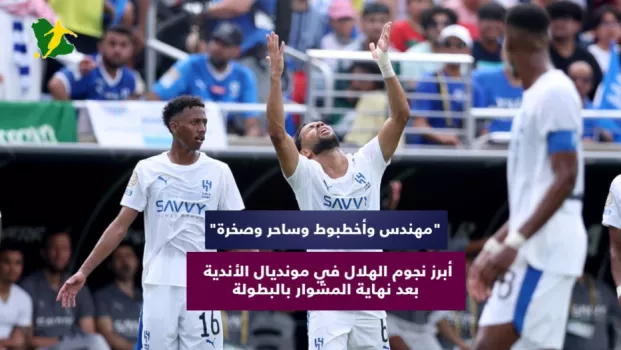 مهندس وأخطبوط وساحر وصخرة.. أبرز نجوم الهلال في مونديال الأندية بعد نهاية المشوار بالبطولة