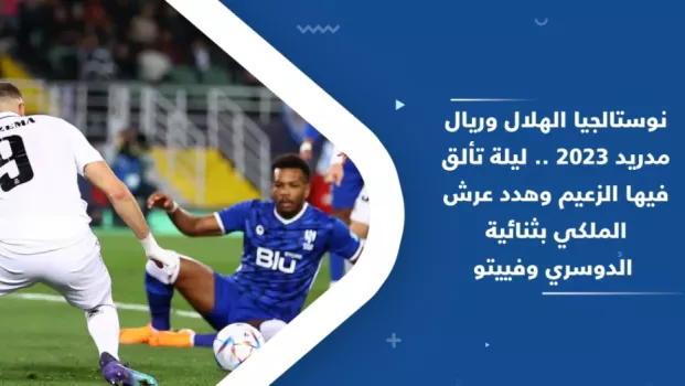 الهلال ضد ريال مدريد .. عقدة نجم الاتحاد تطارد الزعيم وتألق الدوسري أمل إنزاجي في المونديال